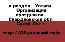  в раздел : Услуги » Организация праздников . Свердловская обл.,Сухой Лог г.